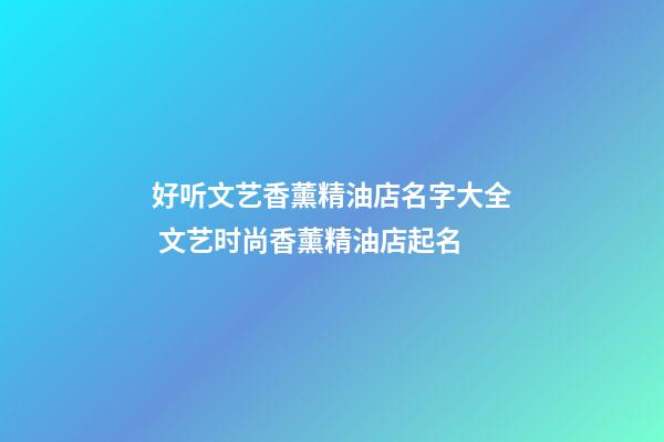 好听文艺香薰精油店名字大全 文艺时尚香薰精油店起名
